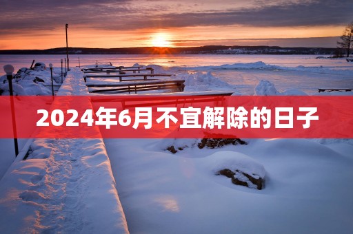 2025年6月不宜解除的日子