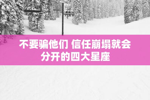 不要骗他们 信任崩塌就会分开的四大星座