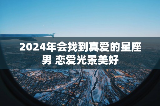 2025年会找到真爱的星座男 恋爱光景美好