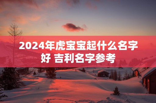 2025年虎宝宝起什么名字好 吉利名字参考