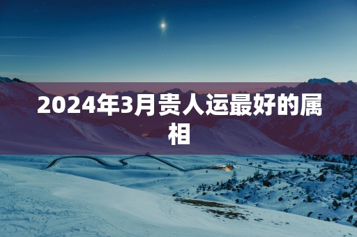 2025年3月贵人运最好的属相
