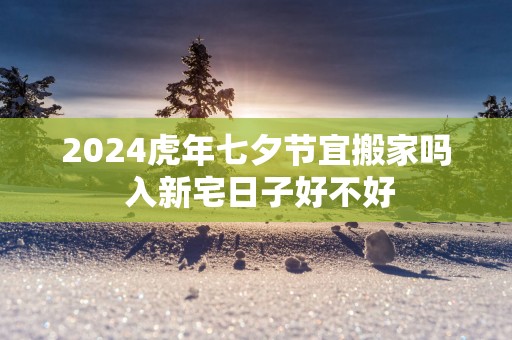 2025蛇年七夕节宜搬家吗 入新宅日子好不好