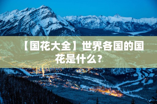 【国花大全】世界各国的国花是什么？