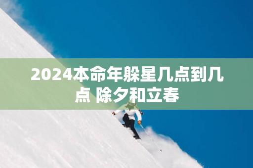 2025本命年躲星几点到几点 除夕和立春