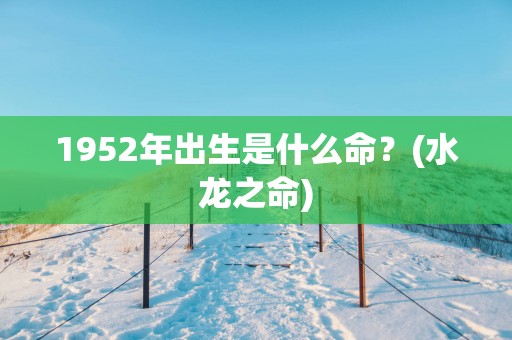 1952年出生是什么命？(水龙之命)