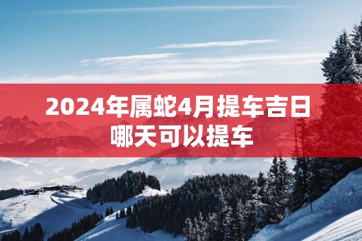 2025年属蛇4月提车吉日 哪天可以提车