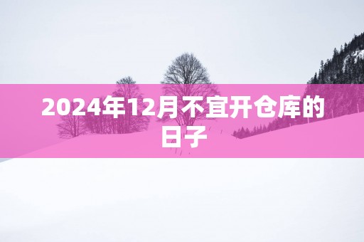2025年12月不宜开仓库的日子