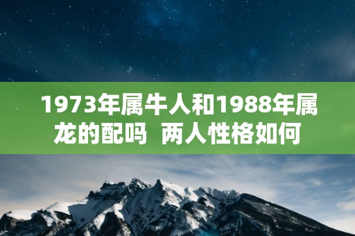 1973年属牛人和1988年属龙的配吗  两人性格如何