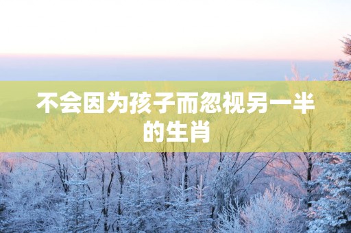 不会因为孩子而忽视另一半的生肖