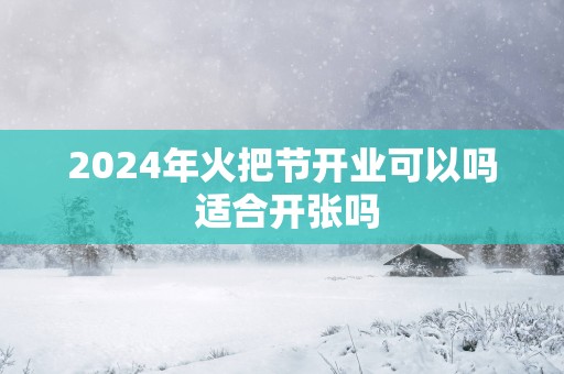 2025年火把节开业可以吗 适合开张吗