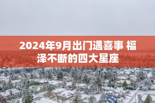 2025年9月出门遇喜事 福泽不断的四大星座