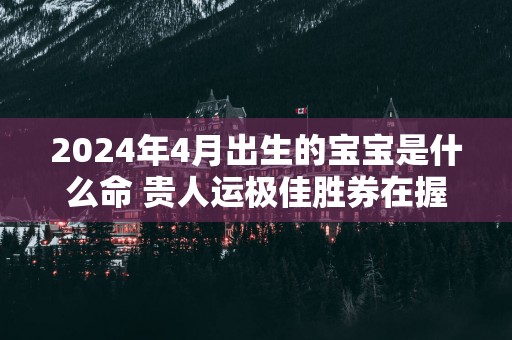 2025年4月出生的宝宝是什么命 贵人运极佳胜券在握