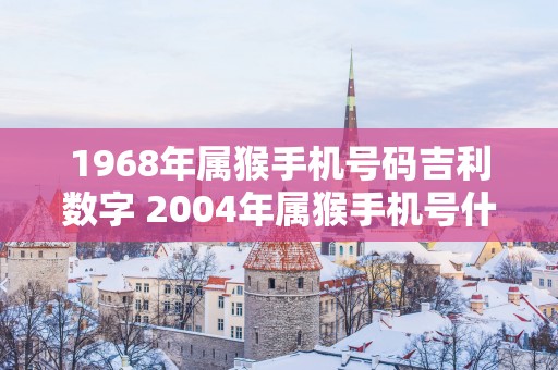 1968年属猴手机号码吉利数字 2004年属猴手机号什么好