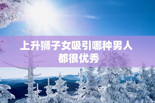 上升狮子女吸引哪种男人  都很优秀