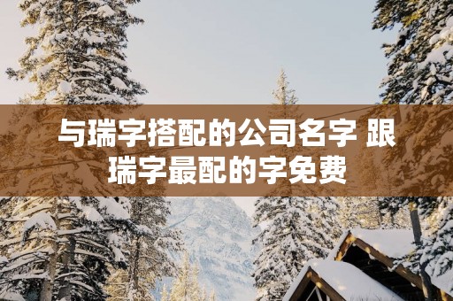 与瑞字搭配的公司名字 跟瑞字最配的字免费