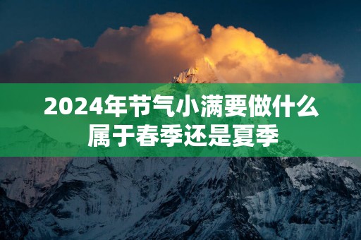 2025年节气小满要做什么 属于春季还是夏季