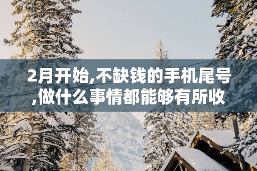 2月开始,不缺钱的手机尾号,做什么事情都能够有所收获!