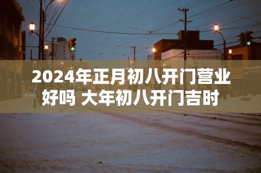 2025年正月初八开门营业好吗 大年初八开门吉时