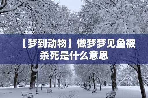 【梦到动物】做梦梦见鱼被杀死是什么意思