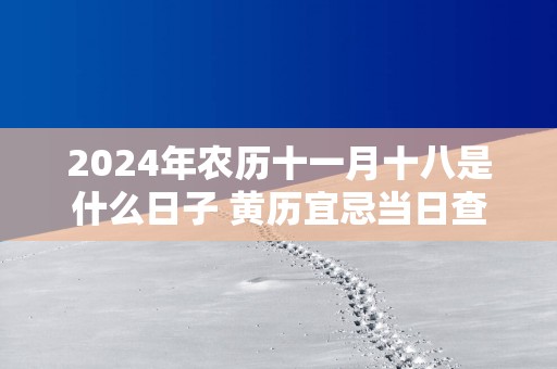 2025年农历十一月十八是什么日子 黄历宜忌当日查询