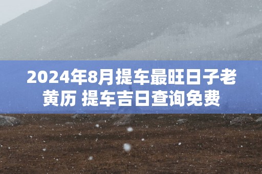 2025年8月提车最旺日子老黄历 提车吉日查询免费