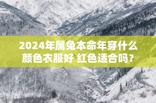 2025年属兔本命年穿什么颜色衣服好 红色适合吗？