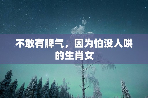 不敢有脾气，因为怕没人哄的生肖女