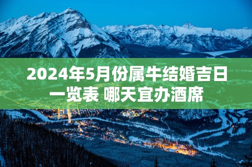 2025年5月份属牛结婚吉日一览表 哪天宜办酒席