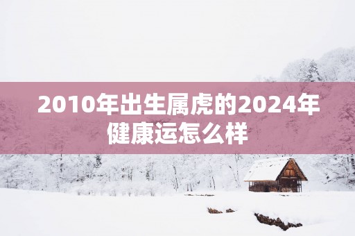 2010年出生属虎的2024年健康运怎么样