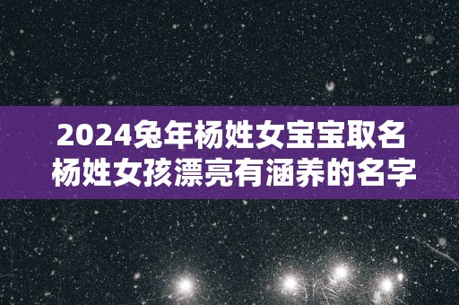 2024兔年杨姓女宝宝取名 杨姓女孩漂亮有涵养的名字