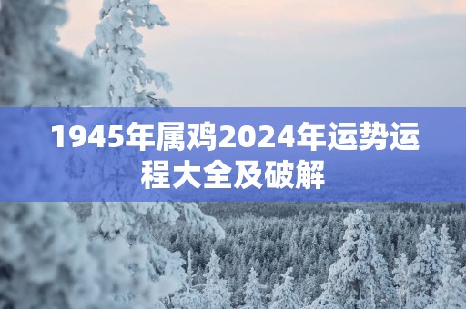 1945年属鸡2024年运势运程大全及破解