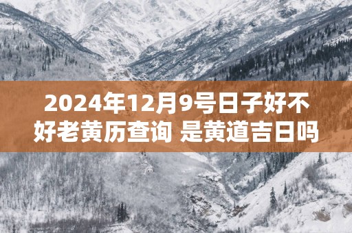 2025年12月9号日子好不好老黄历查询 是黄道吉日吗