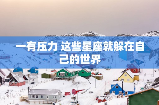 一有压力 这些星座就躲在自己的世界