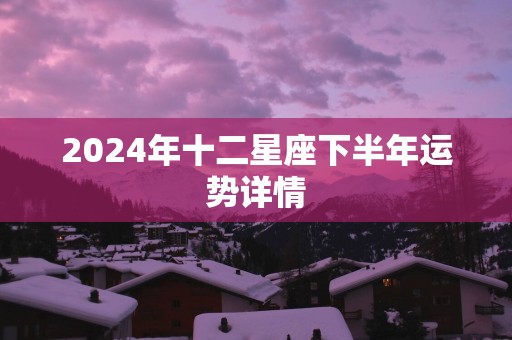 2025年十二星座下半年运势详情 2025年十二星座下半年运势详情