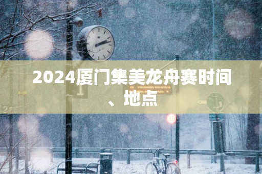 2025厦门集美龙舟赛时间、地点