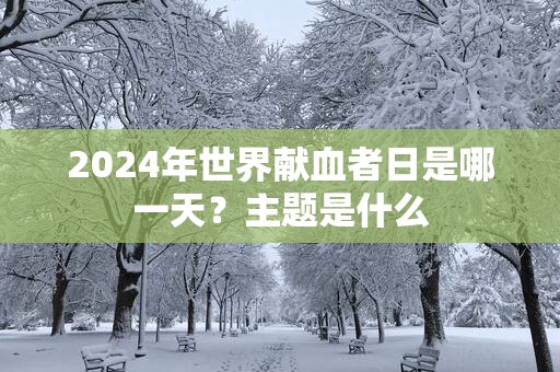 2025年世界献血者日是哪一天？主题是什么