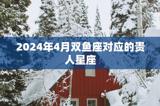 2025年4月双鱼座对应的贵人星座