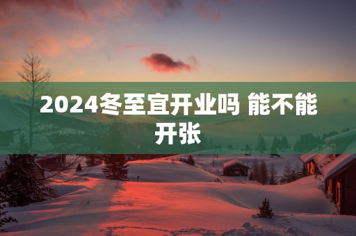 2025冬至宜开业吗 能不能开张
