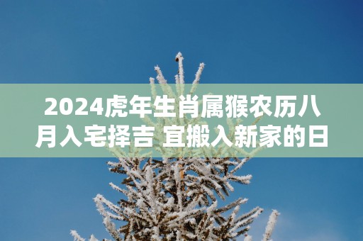 2025蛇年生肖属猴农历八月入宅择吉 宜搬入新家的日子