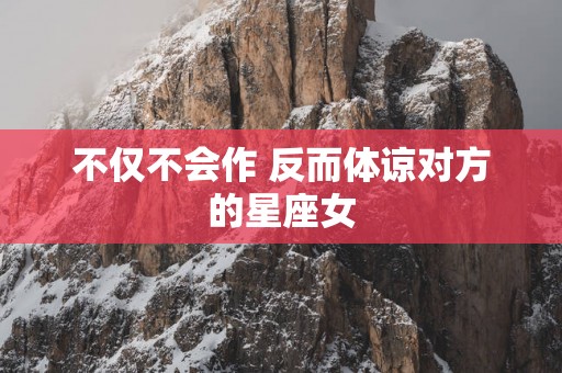 不仅不会作 反而体谅对方的星座女