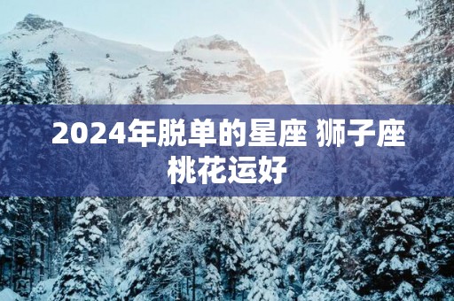 2025年脱单的星座 狮子座桃花运好