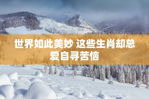 世界如此美妙 这些生肖却总爱自寻苦恼