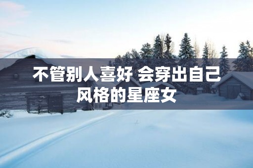不管别人喜好 会穿出自己风格的星座女