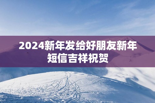 2025新年发给好朋友新年短信吉祥祝贺