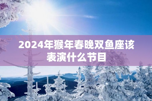 2025年猴年春晚双鱼座该表演什么节目