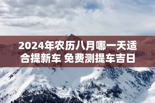 2025年农历八月哪一天适合提新车 免费测提车吉日