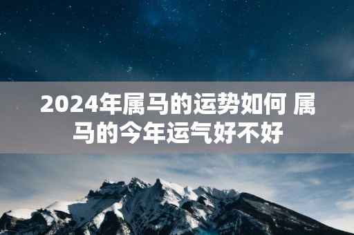 2025年属马的运势如何 属马的今年运气好不好