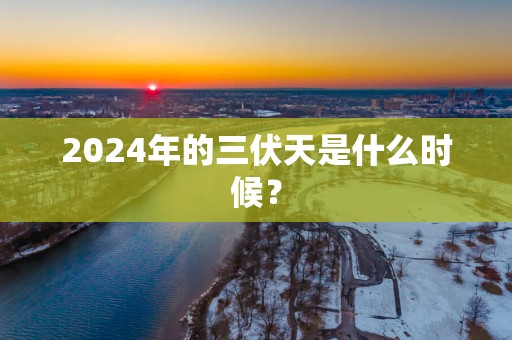 2025年的三伏天是什么时候？