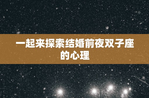 一起来探索结婚前夜双子座的心理