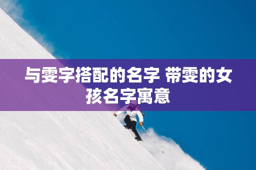 与雯字搭配的名字 带雯的女孩名字寓意